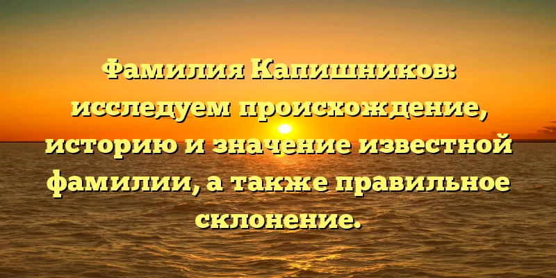 Фамилия Капишников: исследуем происхождение, историю и значение известной фамилии, а также правильное склонение. Фамилия Капишников: исследуем происхождение, историю и значение известной фамилии, а также правильное склонение.