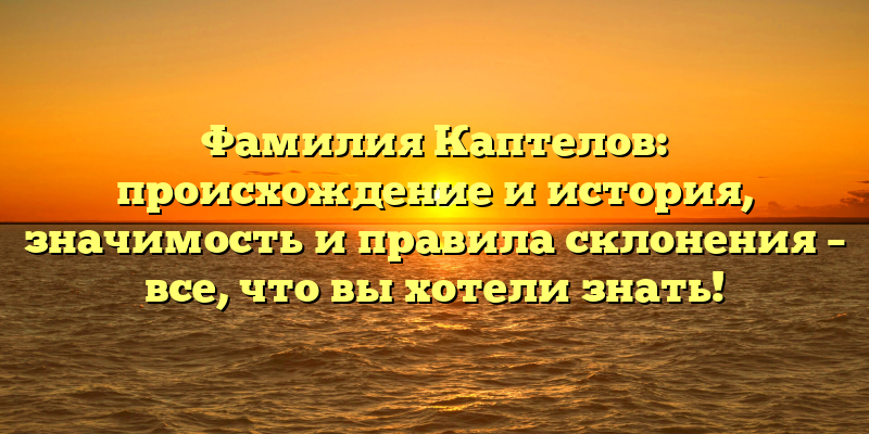 Фамилия Каптелов: происхождение и история, значимость и правила склонения – все, что вы хотели знать!