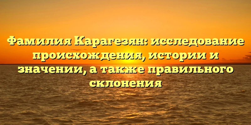 Фамилия Карагезян: исследование происхождения, истории и значении, а также правильного склонения Фамилия Карагезян: исследование происхождения, истории и значении, а также правильного склонения