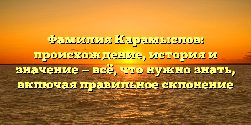 Фамилия Карамыслов: происхождение, история и значение — всё, что нужно знать, включая правильное склонение