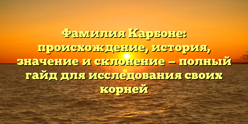 Фамилия Карбоне: происхождение, история, значение и склонение — полный гайд для исследования своих корней