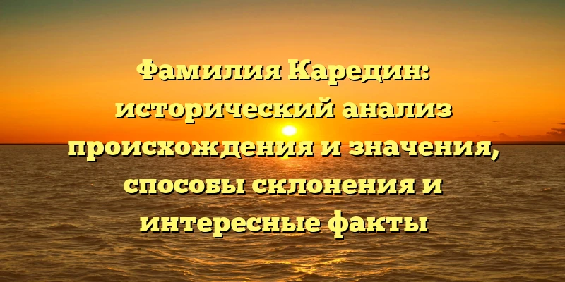 Фамилия Каредин: исторический анализ происхождения и значения, способы склонения и интересные факты Фамилия Каредин: исторический анализ происхождения и значения, способы склонения и интересные факты