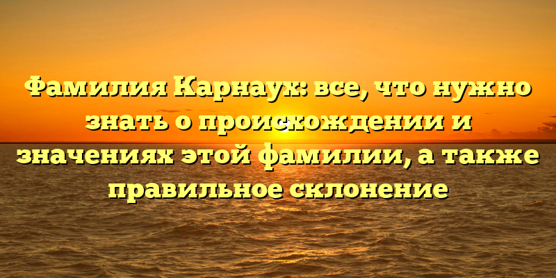 Фамилия Карнаух: все, что нужно знать о происхождении и значениях этой фамилии, а также правильное склонение