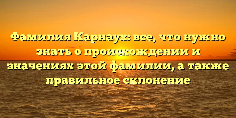 Фамилия Карнаух: все, что нужно знать о происхождении и значениях этой фамилии, а также правильное склонение Фамилия Карнаух: все, что нужно знать о происхождении и значениях этой фамилии, а также правильное склонение