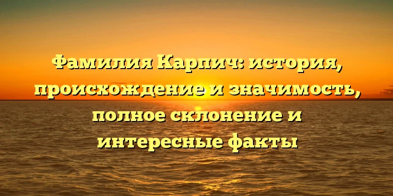 Фамилия Карпич: история, происхождение и значимость, полное склонение и интересные факты Фамилия Карпич: история, происхождение и значимость, полное склонение и интересные факты