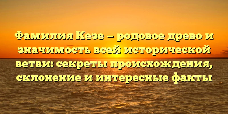 Фамилия Кезе — родовое древо и значимость всей исторической ветви: секреты происхождения, склонение и интересные факты Фамилия Кезе — родовое древо и значимость всей исторической ветви: секреты происхождения, склонение и интересные факты