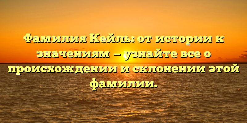 Фамилия Кейль: от истории к значениям — узнайте все о происхождении и склонении этой фамилии.