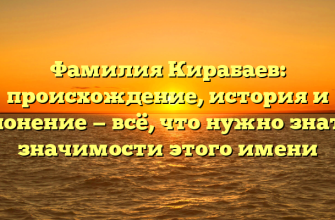 Фамилия Кирабаев: происхождение, история и склонение — всё, что нужно знать о значимости этого имени