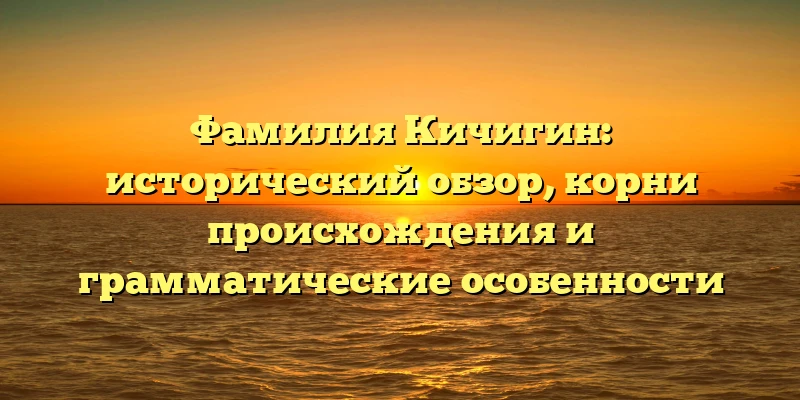 Фамилия Кичигин: исторический обзор, корни происхождения и грамматические особенности Фамилия Кичигин: исторический обзор, корни происхождения и грамматические особенности