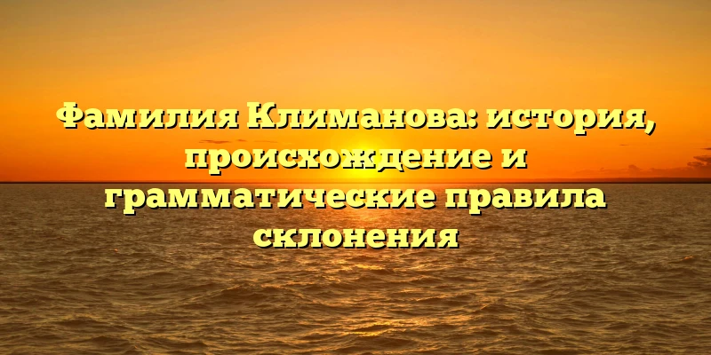 Фамилия Климанова: история, происхождение и грамматические правила склонения Фамилия Климанова: история, происхождение и грамматические правила склонения