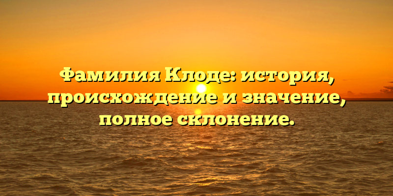 Фамилия Клоде: история, происхождение и значение, полное склонение.