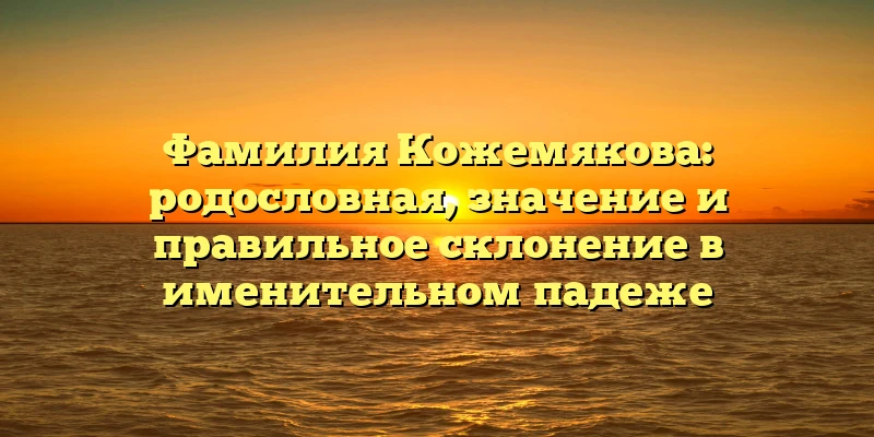 Фамилия Кожемякова: родословная, значение и правильное склонение в именительном падеже Фамилия Кожемякова: родословная, значение и правильное склонение в именительном падеже