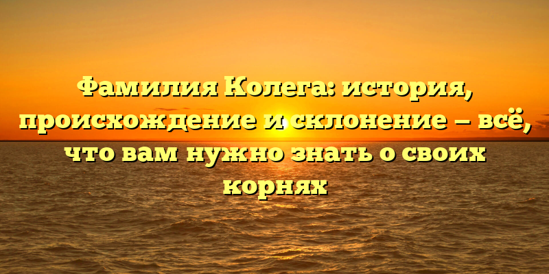 Фамилия Колега: история, происхождение и склонение — всё, что вам нужно знать о своих корнях