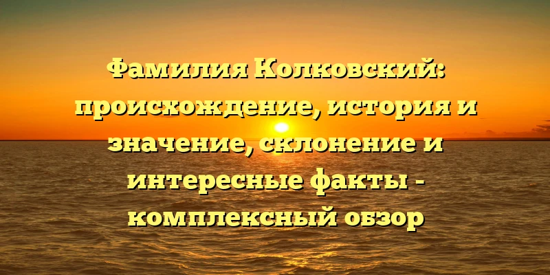 Фамилия Колковский: происхождение, история и значение, склонение и интересные факты - комплексный обзор исследования фамилии Колковский.;;Изучаем происхождение и историю фамилии Колковский: все что нужно знать, включая склонение и интересные факты Фамилия Колковский: происхождение, история и значение, склонение и интересные факты - комплексный обзор исследования фамилии Колковский.;;Изучаем происхождение и историю фамилии Колковский: все что нужно знать, включая склонение и интересные факты