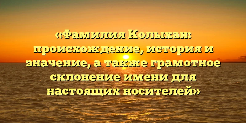 «Фамилия Колыхан: происхождение, история и значение, а также грамотное склонение имени для настоящих носителей» «Фамилия Колыхан: происхождение, история и значение, а также грамотное склонение имени для настоящих носителей»