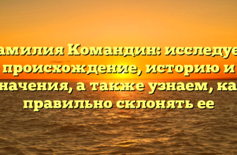 Фамилия Командин: исследуем происхождение, историю и значения, а также узнаем, как правильно склонять ее