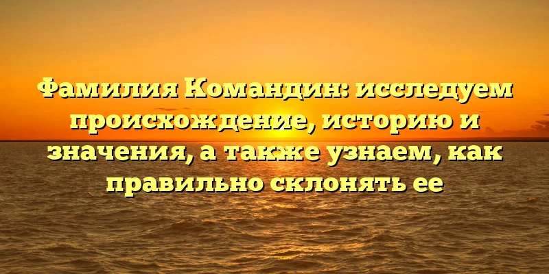 Фамилия Командин: исследуем происхождение, историю и значения, а также узнаем, как правильно склонять ее Фамилия Командин: исследуем происхождение, историю и значения, а также узнаем, как правильно склонять ее