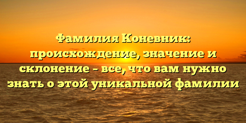 Фамилия Коневник: происхождение, значение и склонение – все, что вам нужно знать о этой уникальной фамилии