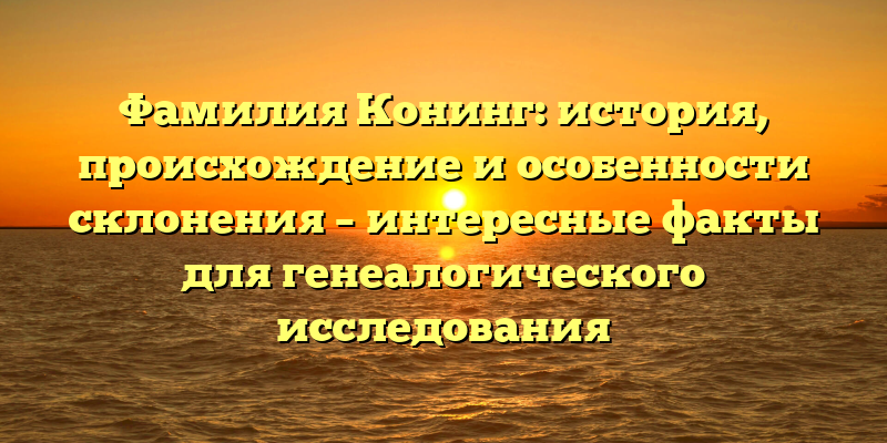 Фамилия Конинг: история, происхождение и особенности склонения – интересные факты для генеалогического исследования