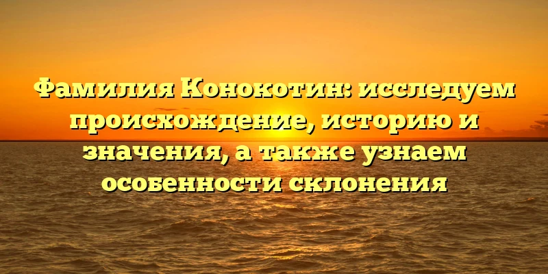 Фамилия Конокотин: исследуем происхождение, историю и значения, а также узнаем особенности склонения Фамилия Конокотин: исследуем происхождение, историю и значения, а также узнаем особенности склонения