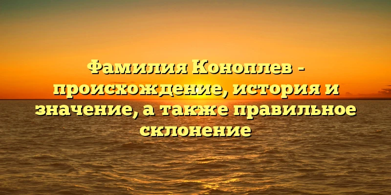 Фамилия Коноплев - происхождение, история и значение, а также правильное склонение Фамилия Коноплев - происхождение, история и значение, а также правильное склонение