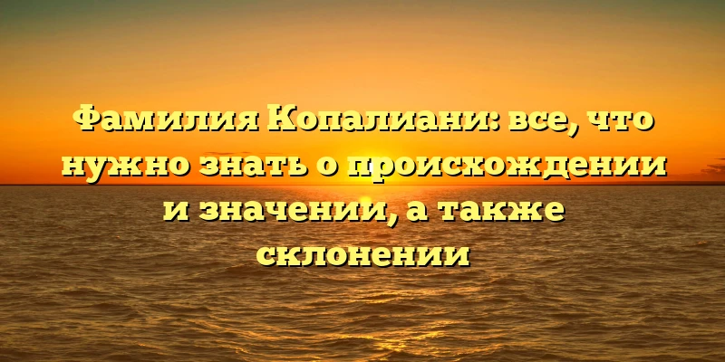 Фамилия Копалиани: все, что нужно знать о происхождении и значении, а также склонении Фамилия Копалиани: все, что нужно знать о происхождении и значении, а также склонении