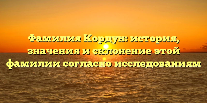 Фамилия Кордун: история, значения и склонение этой фамилии согласно исследованиям Фамилия Кордун: история, значения и склонение этой фамилии согласно исследованиям