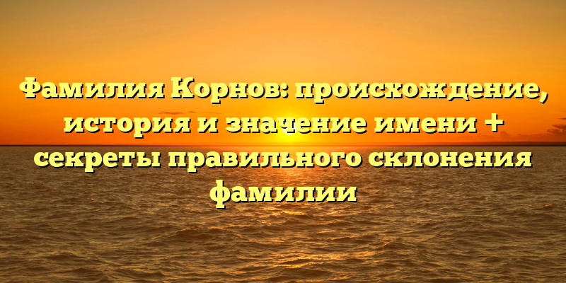 Фамилия Корнов: происхождение, история и значение имени + секреты правильного склонения фамилии