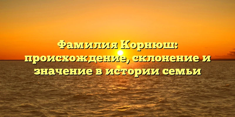 Фамилия Корнюш: происхождение, склонение и значение в истории семьи