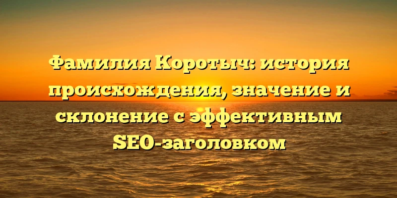 Фамилия Коротыч: история происхождения, значение и склонение с эффективным SEO-заголовком Фамилия Коротыч: история происхождения, значение и склонение с эффективным SEO-заголовком