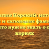 Фамилия Корский: история, смысл и склонение фамилии — всё, что нужно знать о своих корнях