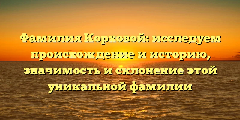 Фамилия Корховой: исследуем происхождение и историю, значимость и склонение этой уникальной фамилии