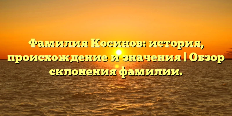Фамилия Косинов: история, происхождение и значения | Обзор склонения фамилии. Фамилия Косинов: история, происхождение и значения | Обзор склонения фамилии.