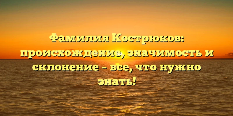 Фамилия Кострюков: происхождение, значимость и склонение – все, что нужно знать! Фамилия Кострюков: происхождение, значимость и склонение – все, что нужно знать!
