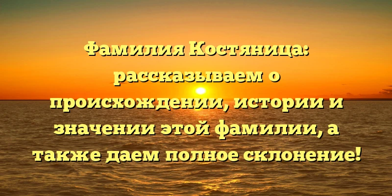 Фамилия Костяница: рассказываем о происхождении, истории и значении этой фамилии, а также даем полное склонение! Фамилия Костяница: рассказываем о происхождении, истории и значении этой фамилии, а также даем полное склонение!