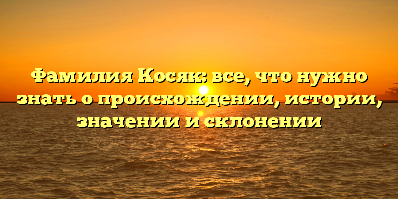 Фамилия Косяк: все, что нужно знать о происхождении, истории, значении и склонении