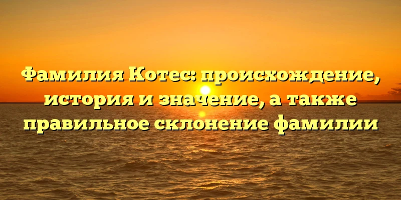 Фамилия Котес: происхождение, история и значение, а также правильное склонение фамилии