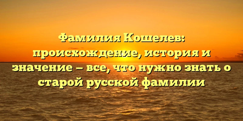 Фамилия Кошелев: происхождение, история и значение — все, что нужно знать о старой русской фамилии Фамилия Кошелев: происхождение, история и значение — все, что нужно знать о старой русской фамилии