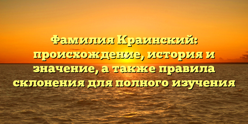 Фамилия Краинский: происхождение, история и значение, а также правила склонения для полного изучения