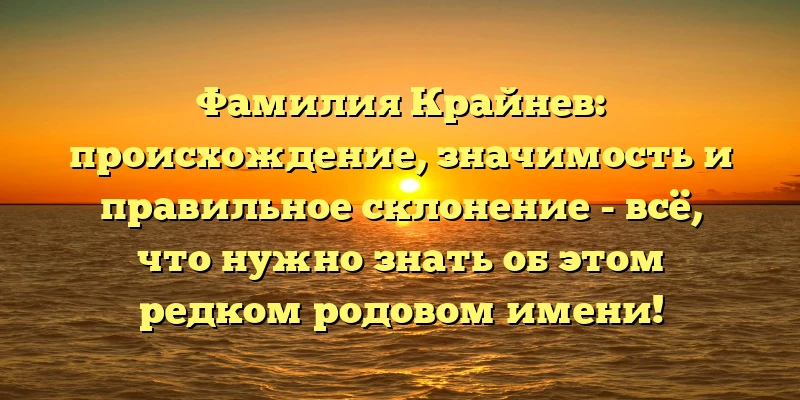 Фамилия Крайнев: происхождение, значимость и правильное склонение - всё, что нужно знать об этом редком родовом имени!