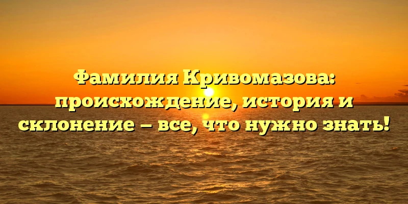 Фамилия Кривомазова: происхождение, история и склонение — все, что нужно знать! Фамилия Кривомазова: происхождение, история и склонение — все, что нужно знать!
