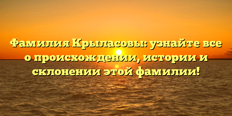 Фамилия Крыласовы: узнайте все о происхождении, истории и склонении этой фамилии!