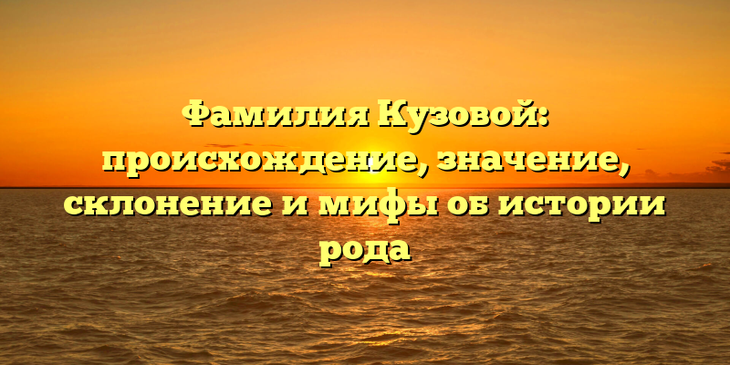 Фамилия Кузовой: происхождение, значение, склонение и мифы об истории рода