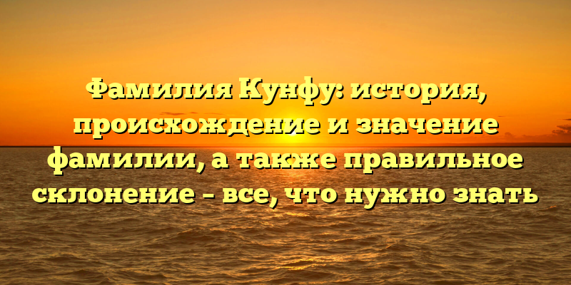 Фамилия Кунфу: история, происхождение и значение фамилии, а также правильное склонение – все, что нужно знать