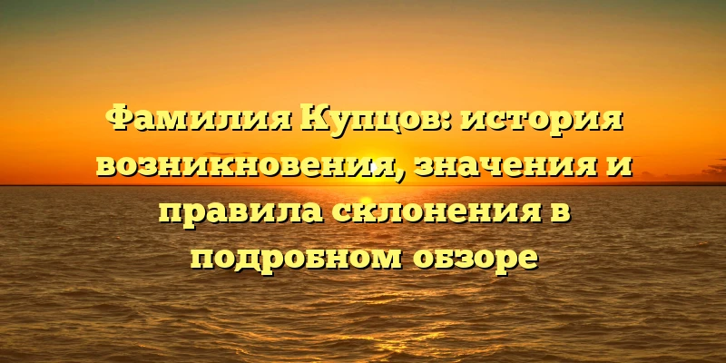 Фамилия Купцов: история возникновения, значения и правила склонения в подробном обзоре Фамилия Купцов: история возникновения, значения и правила склонения в подробном обзоре