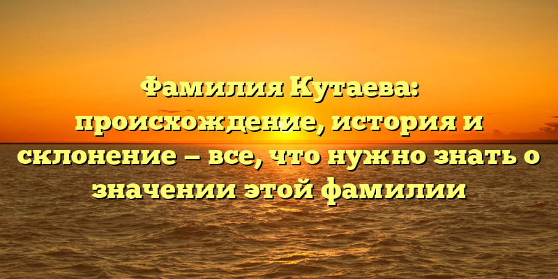 Фамилия Кутаева: происхождение, история и склонение — все, что нужно знать о значении этой фамилии