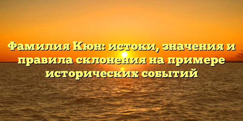 Фамилия Кюн: истоки, значения и правила склонения на примере исторических событий Фамилия Кюн: истоки, значения и правила склонения на примере исторических событий