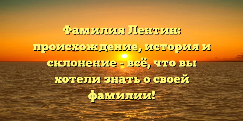 Фамилия Лентин: происхождение, история и склонение - всё, что вы хотели знать о своей фамилии! Фамилия Лентин: происхождение, история и склонение - всё, что вы хотели знать о своей фамилии!