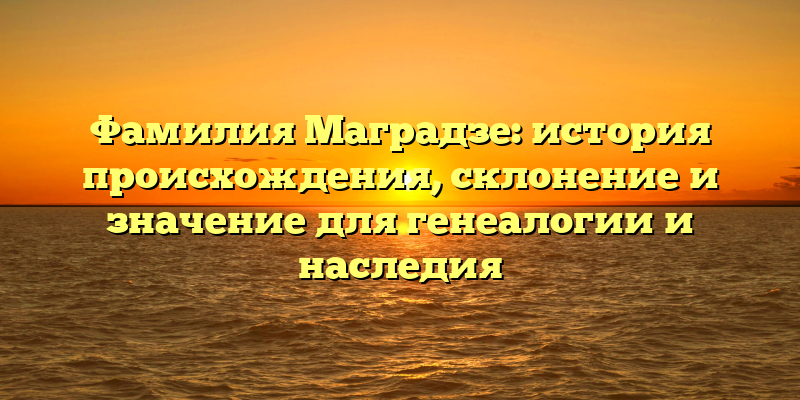 Фамилия Маградзе: история происхождения, склонение и значение для генеалогии и наследия