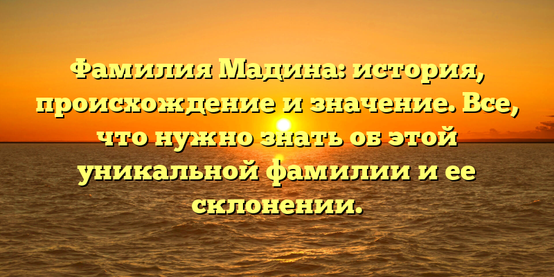Фамилия Мадина: история, происхождение и значение. Все, что нужно знать об этой уникальной фамилии и ее склонении.